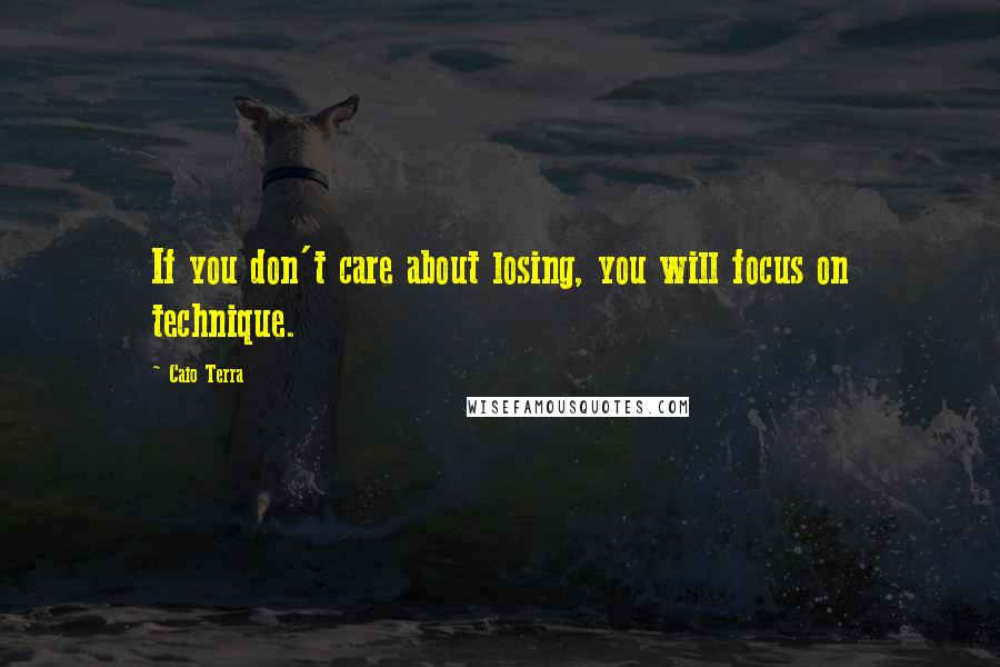 Caio Terra Quotes: If you don't care about losing, you will focus on technique.