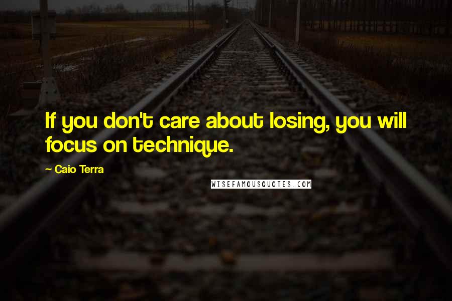 Caio Terra Quotes: If you don't care about losing, you will focus on technique.