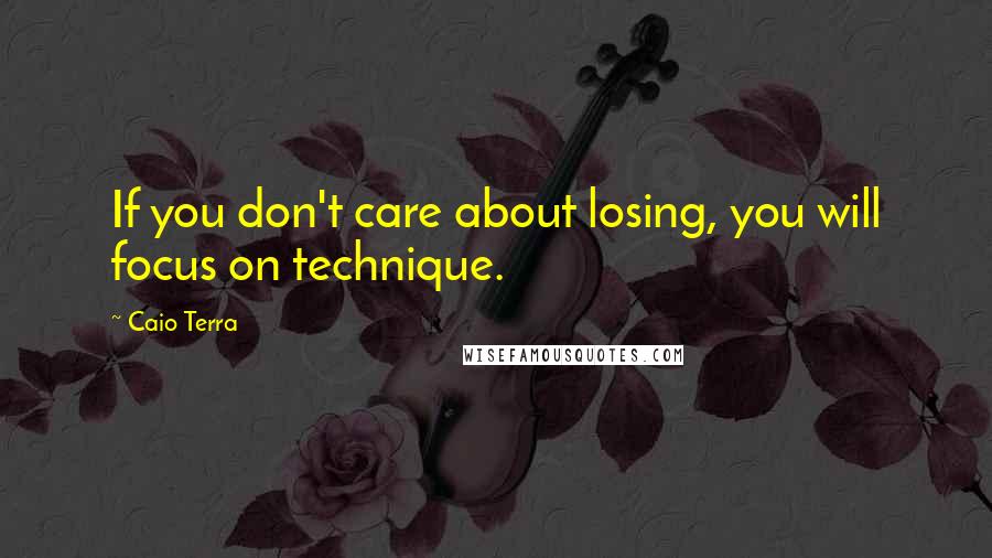 Caio Terra Quotes: If you don't care about losing, you will focus on technique.