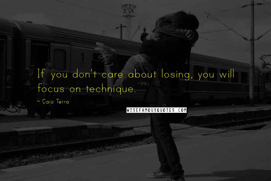 Caio Terra Quotes: If you don't care about losing, you will focus on technique.