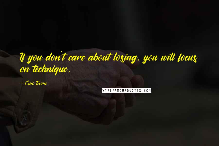 Caio Terra Quotes: If you don't care about losing, you will focus on technique.