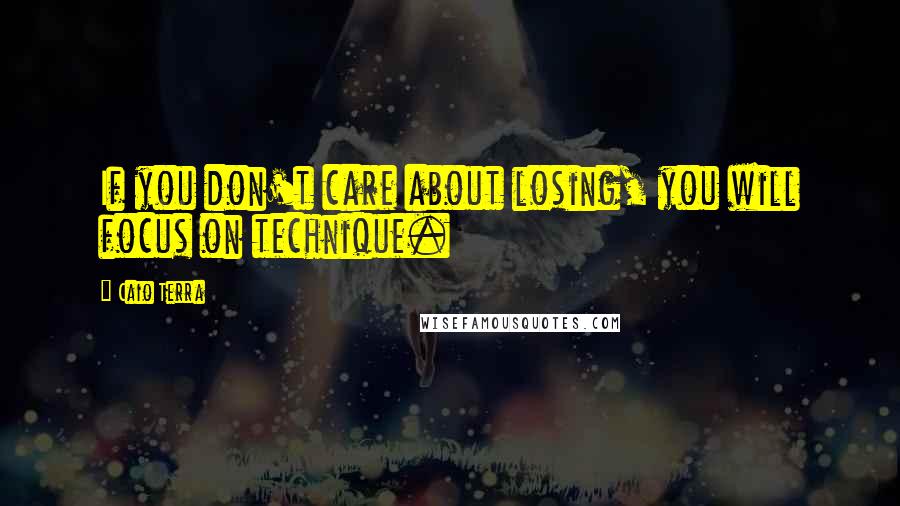 Caio Terra Quotes: If you don't care about losing, you will focus on technique.