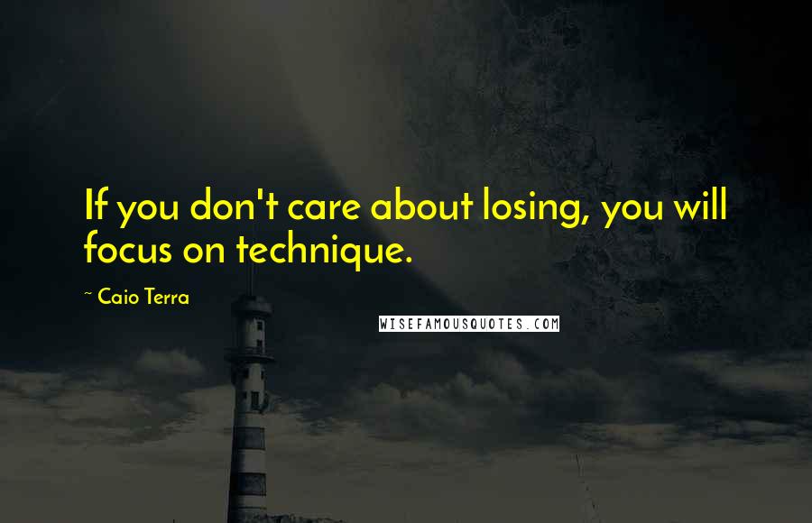 Caio Terra Quotes: If you don't care about losing, you will focus on technique.