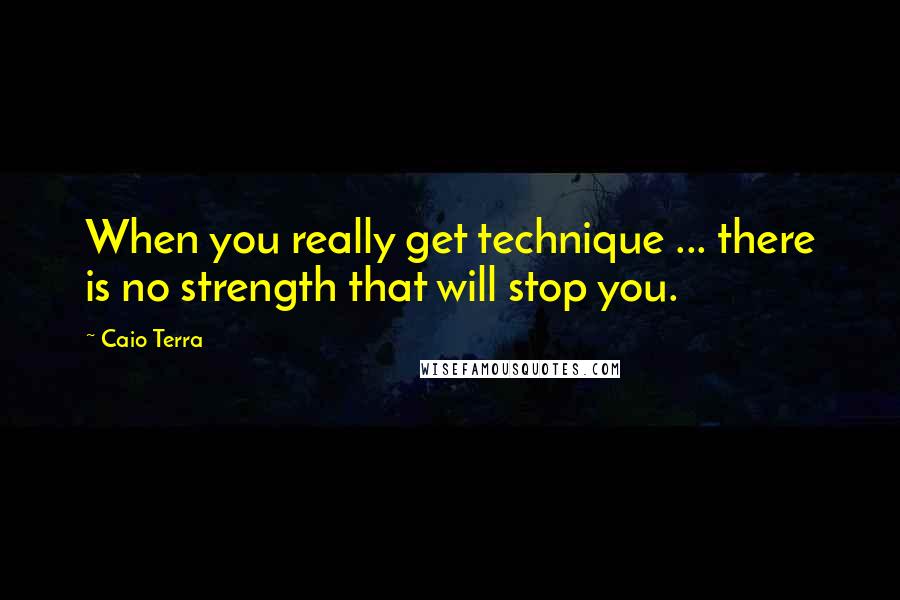 Caio Terra Quotes: When you really get technique ... there is no strength that will stop you.