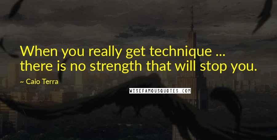 Caio Terra Quotes: When you really get technique ... there is no strength that will stop you.