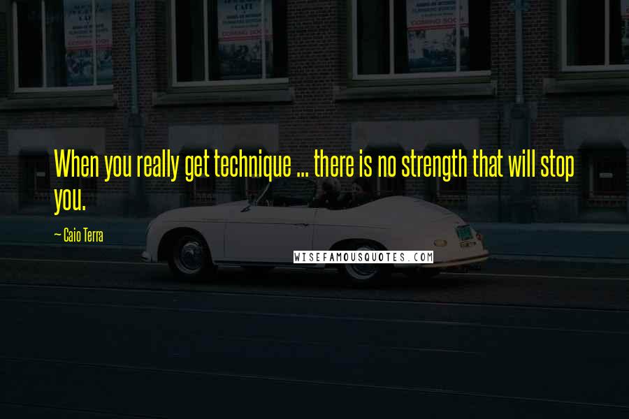 Caio Terra Quotes: When you really get technique ... there is no strength that will stop you.