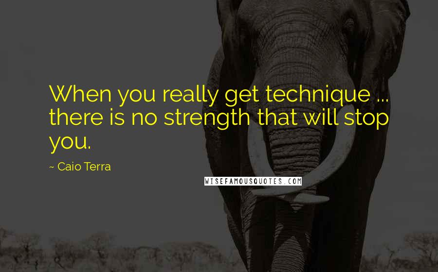 Caio Terra Quotes: When you really get technique ... there is no strength that will stop you.