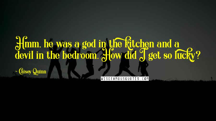 Caisey Quinn Quotes: Hmm, he was a god in the kitchen and a devil in the bedroom. How did I get so lucky?