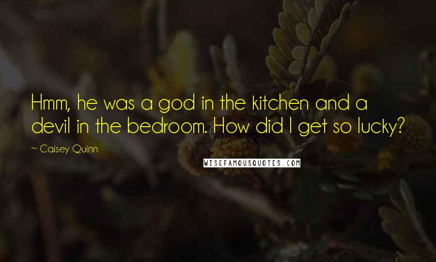 Caisey Quinn Quotes: Hmm, he was a god in the kitchen and a devil in the bedroom. How did I get so lucky?