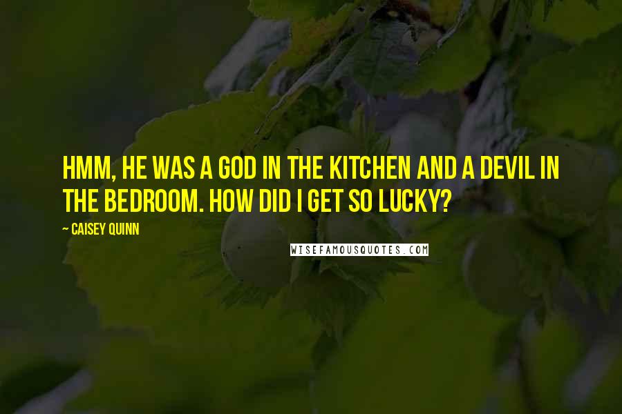 Caisey Quinn Quotes: Hmm, he was a god in the kitchen and a devil in the bedroom. How did I get so lucky?