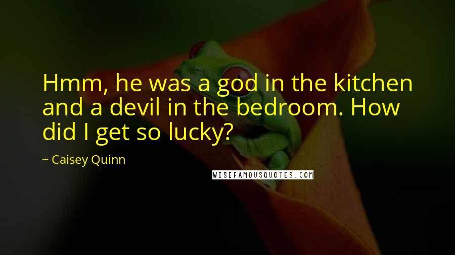 Caisey Quinn Quotes: Hmm, he was a god in the kitchen and a devil in the bedroom. How did I get so lucky?
