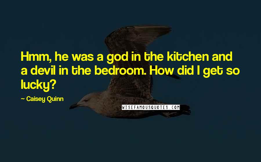 Caisey Quinn Quotes: Hmm, he was a god in the kitchen and a devil in the bedroom. How did I get so lucky?