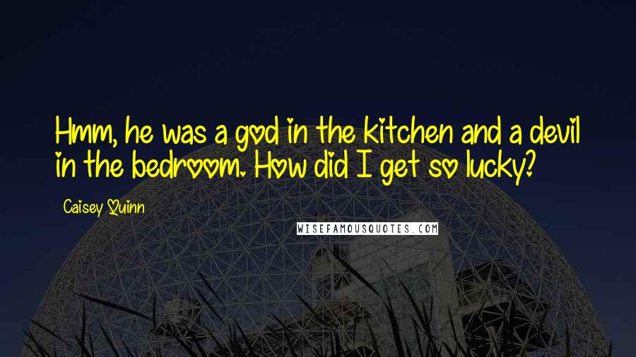 Caisey Quinn Quotes: Hmm, he was a god in the kitchen and a devil in the bedroom. How did I get so lucky?