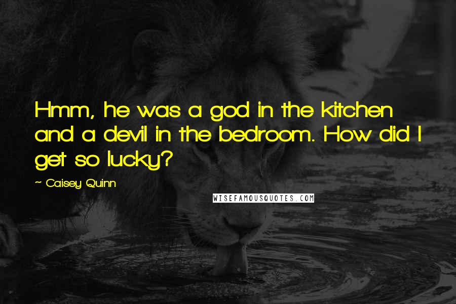 Caisey Quinn Quotes: Hmm, he was a god in the kitchen and a devil in the bedroom. How did I get so lucky?