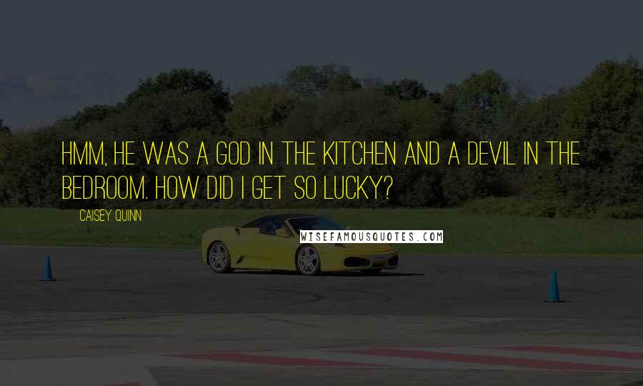 Caisey Quinn Quotes: Hmm, he was a god in the kitchen and a devil in the bedroom. How did I get so lucky?