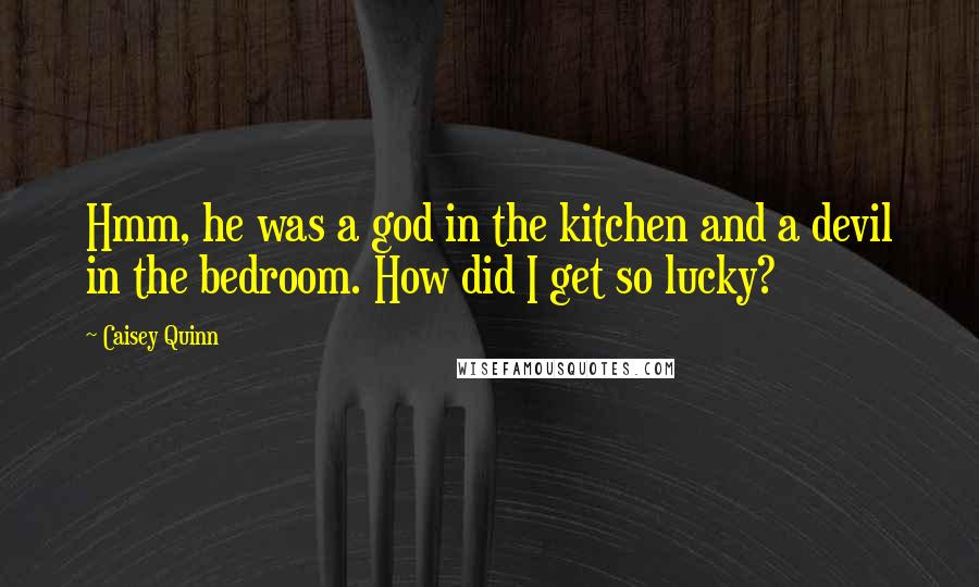 Caisey Quinn Quotes: Hmm, he was a god in the kitchen and a devil in the bedroom. How did I get so lucky?