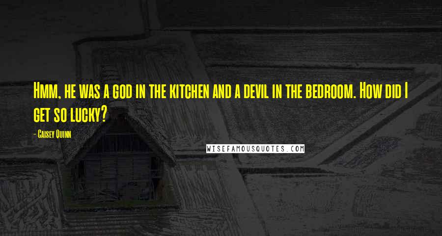 Caisey Quinn Quotes: Hmm, he was a god in the kitchen and a devil in the bedroom. How did I get so lucky?