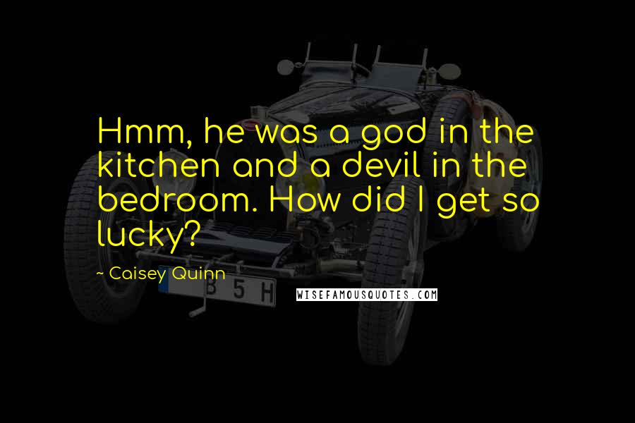 Caisey Quinn Quotes: Hmm, he was a god in the kitchen and a devil in the bedroom. How did I get so lucky?