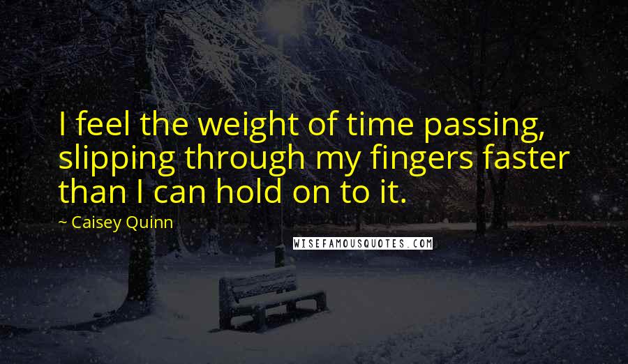 Caisey Quinn Quotes: I feel the weight of time passing, slipping through my fingers faster than I can hold on to it.