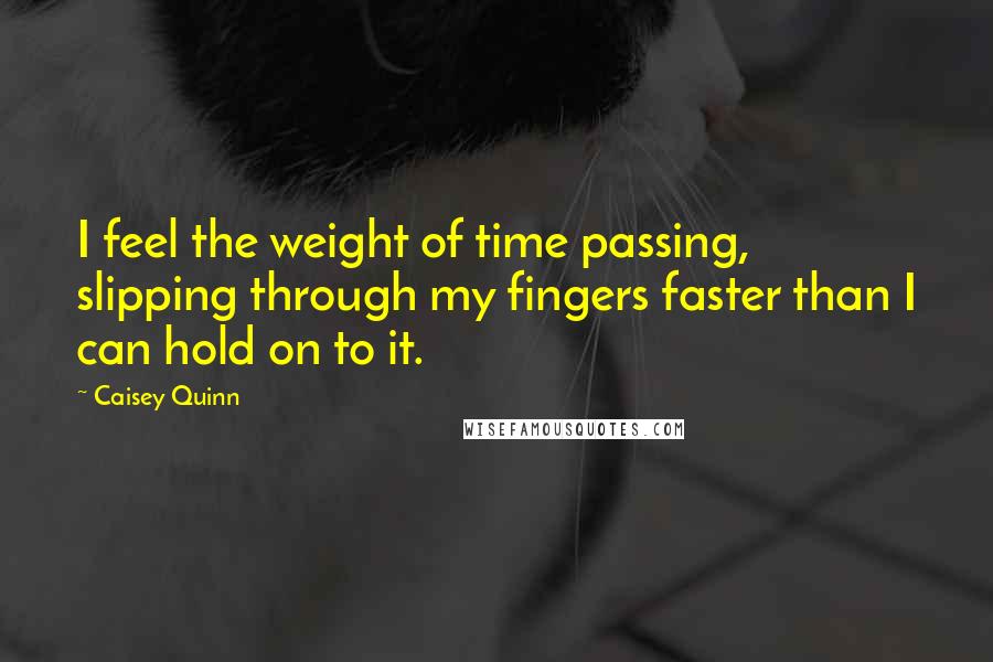 Caisey Quinn Quotes: I feel the weight of time passing, slipping through my fingers faster than I can hold on to it.