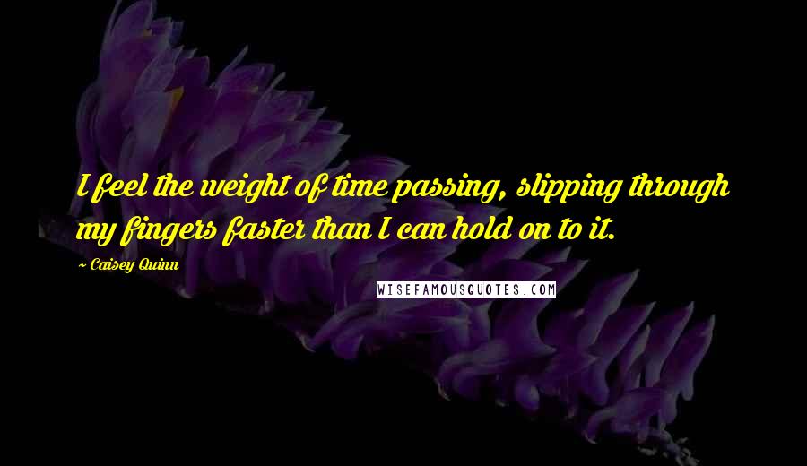 Caisey Quinn Quotes: I feel the weight of time passing, slipping through my fingers faster than I can hold on to it.