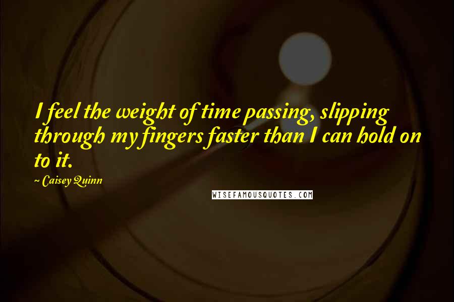 Caisey Quinn Quotes: I feel the weight of time passing, slipping through my fingers faster than I can hold on to it.