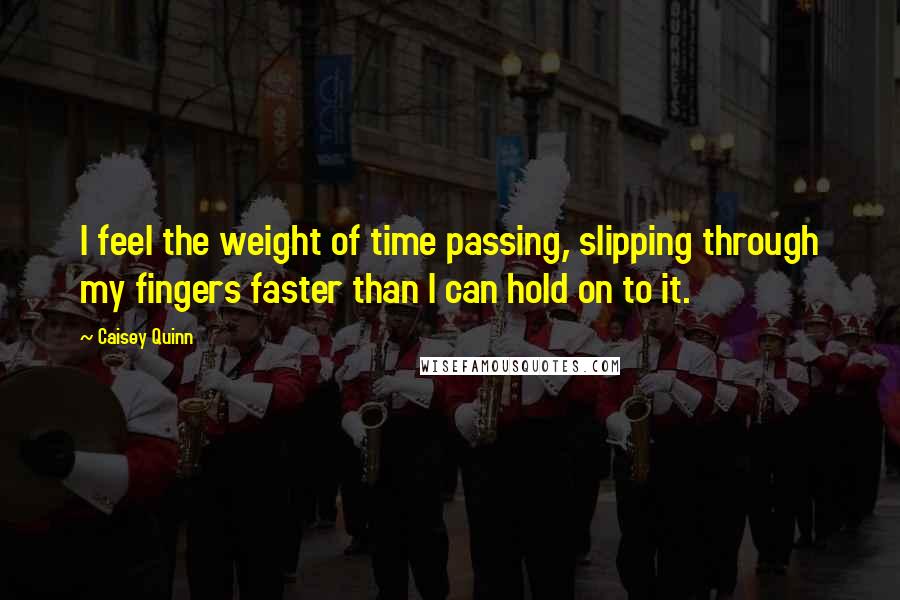 Caisey Quinn Quotes: I feel the weight of time passing, slipping through my fingers faster than I can hold on to it.