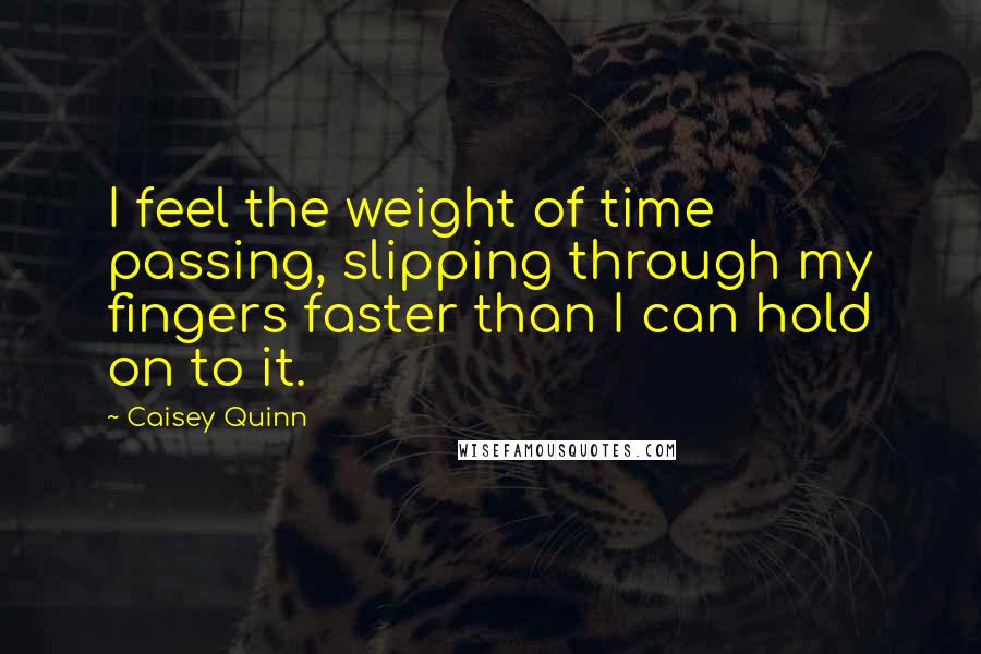 Caisey Quinn Quotes: I feel the weight of time passing, slipping through my fingers faster than I can hold on to it.