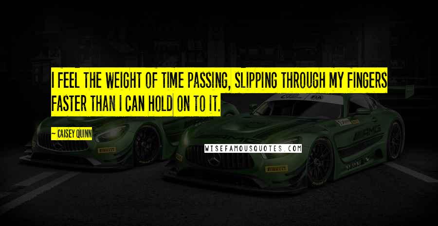 Caisey Quinn Quotes: I feel the weight of time passing, slipping through my fingers faster than I can hold on to it.