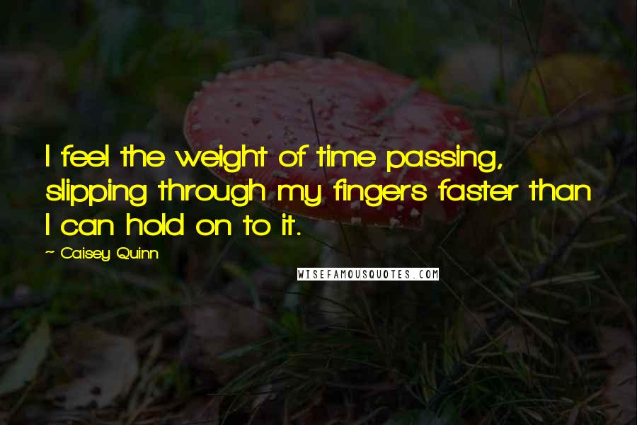 Caisey Quinn Quotes: I feel the weight of time passing, slipping through my fingers faster than I can hold on to it.