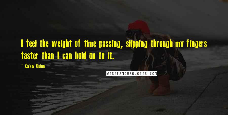 Caisey Quinn Quotes: I feel the weight of time passing, slipping through my fingers faster than I can hold on to it.