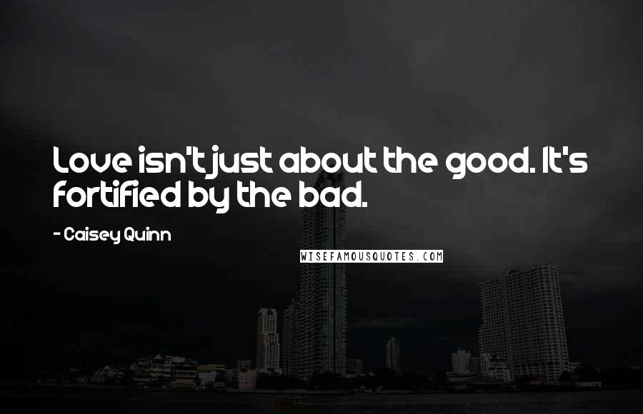 Caisey Quinn Quotes: Love isn't just about the good. It's fortified by the bad.