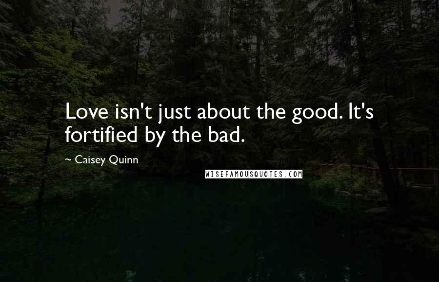 Caisey Quinn Quotes: Love isn't just about the good. It's fortified by the bad.