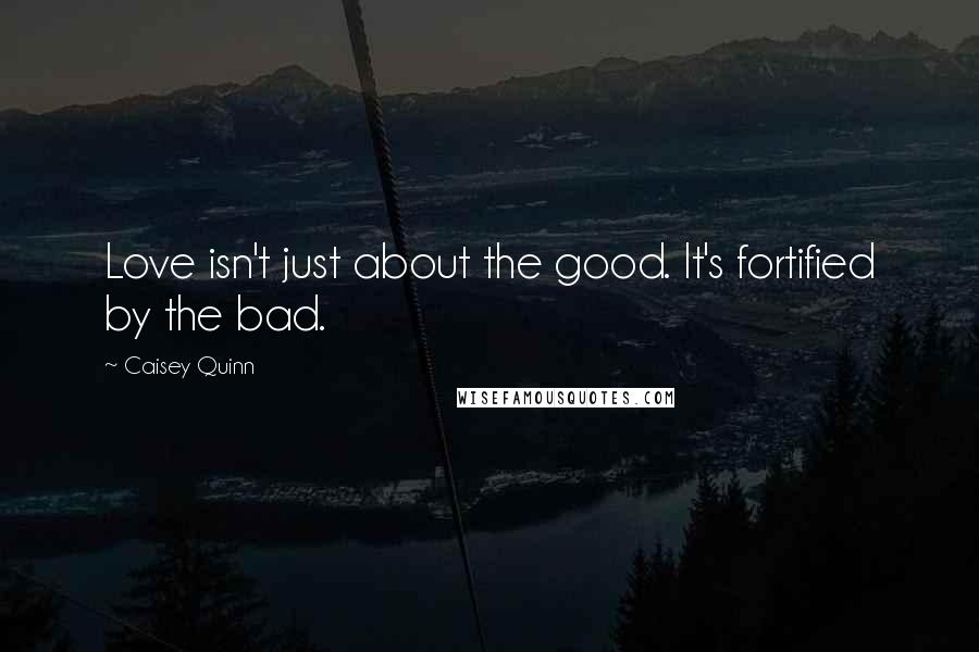 Caisey Quinn Quotes: Love isn't just about the good. It's fortified by the bad.