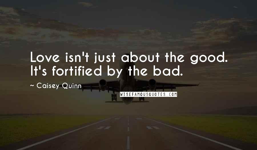 Caisey Quinn Quotes: Love isn't just about the good. It's fortified by the bad.