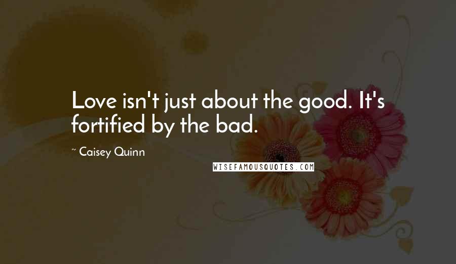 Caisey Quinn Quotes: Love isn't just about the good. It's fortified by the bad.