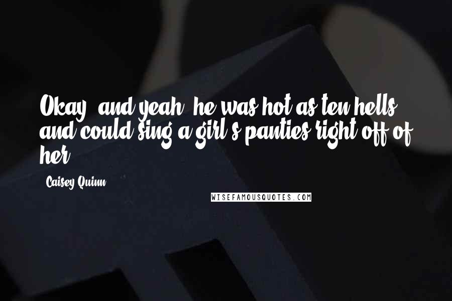 Caisey Quinn Quotes: Okay, and yeah, he was hot as ten hells and could sing a girl's panties right off of her.