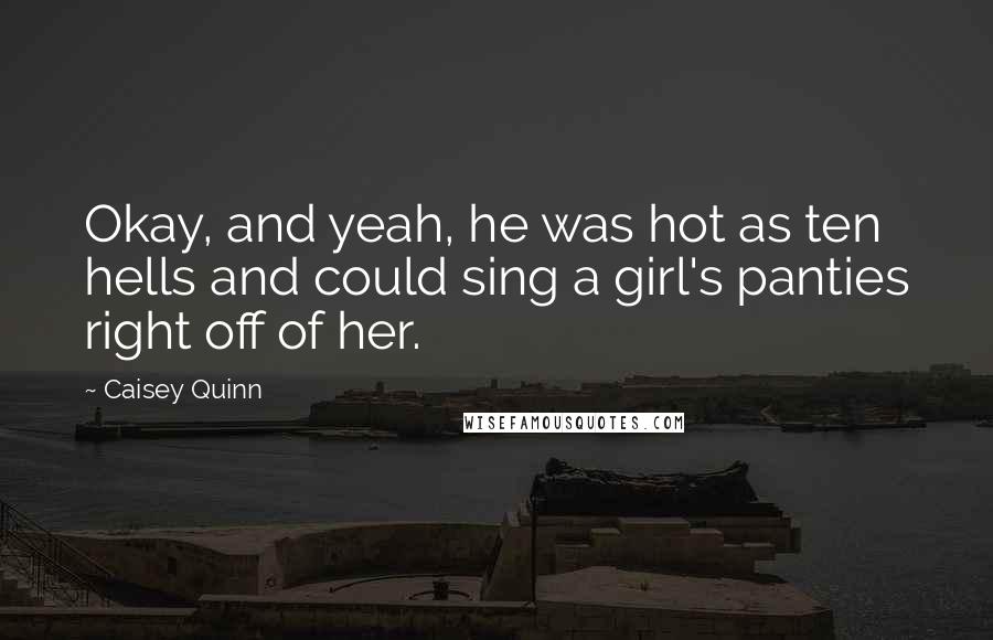 Caisey Quinn Quotes: Okay, and yeah, he was hot as ten hells and could sing a girl's panties right off of her.