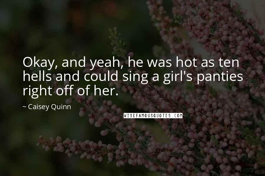 Caisey Quinn Quotes: Okay, and yeah, he was hot as ten hells and could sing a girl's panties right off of her.