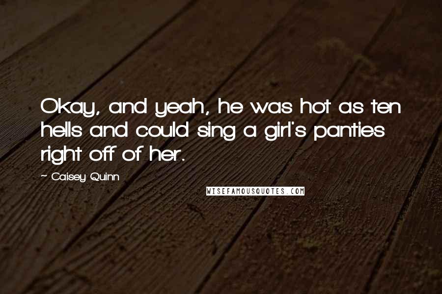Caisey Quinn Quotes: Okay, and yeah, he was hot as ten hells and could sing a girl's panties right off of her.