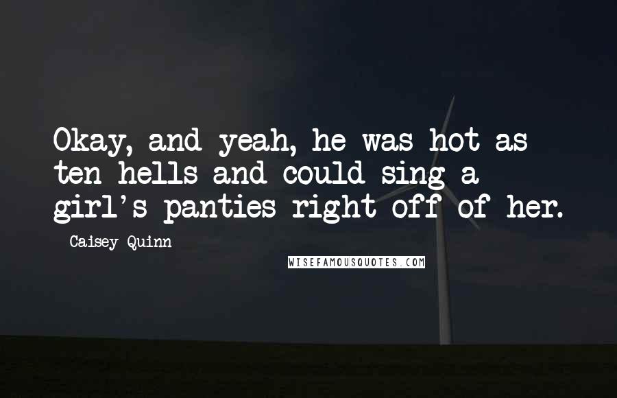 Caisey Quinn Quotes: Okay, and yeah, he was hot as ten hells and could sing a girl's panties right off of her.