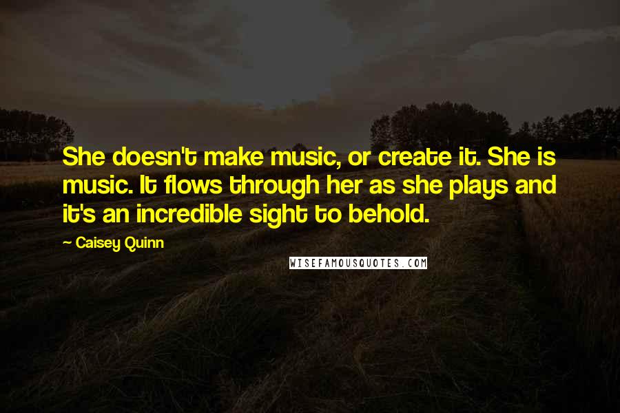 Caisey Quinn Quotes: She doesn't make music, or create it. She is music. It flows through her as she plays and it's an incredible sight to behold.