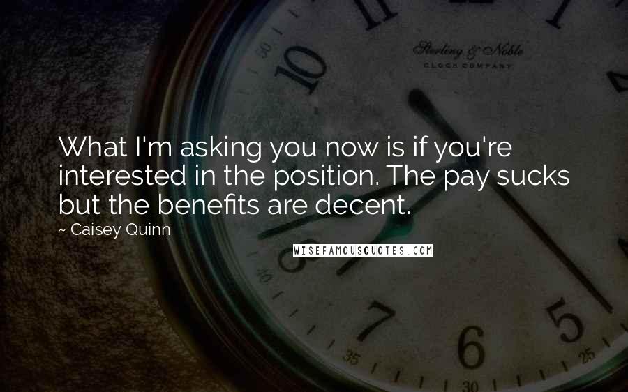 Caisey Quinn Quotes: What I'm asking you now is if you're interested in the position. The pay sucks but the benefits are decent.