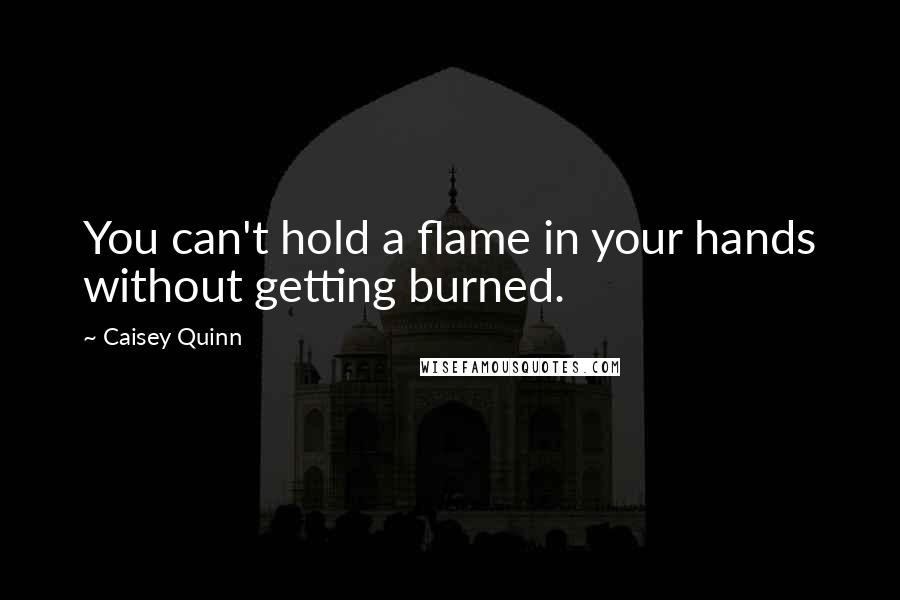 Caisey Quinn Quotes: You can't hold a flame in your hands without getting burned.