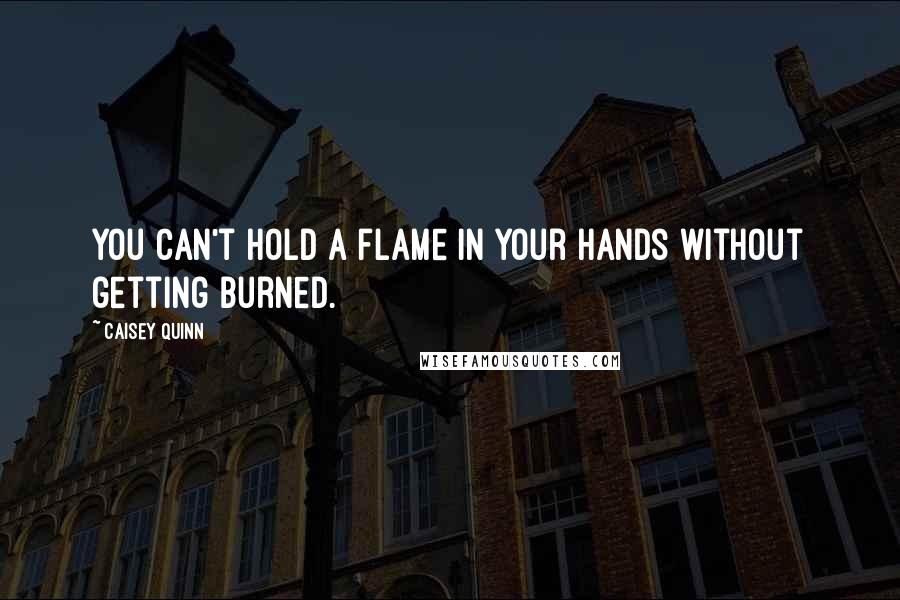 Caisey Quinn Quotes: You can't hold a flame in your hands without getting burned.