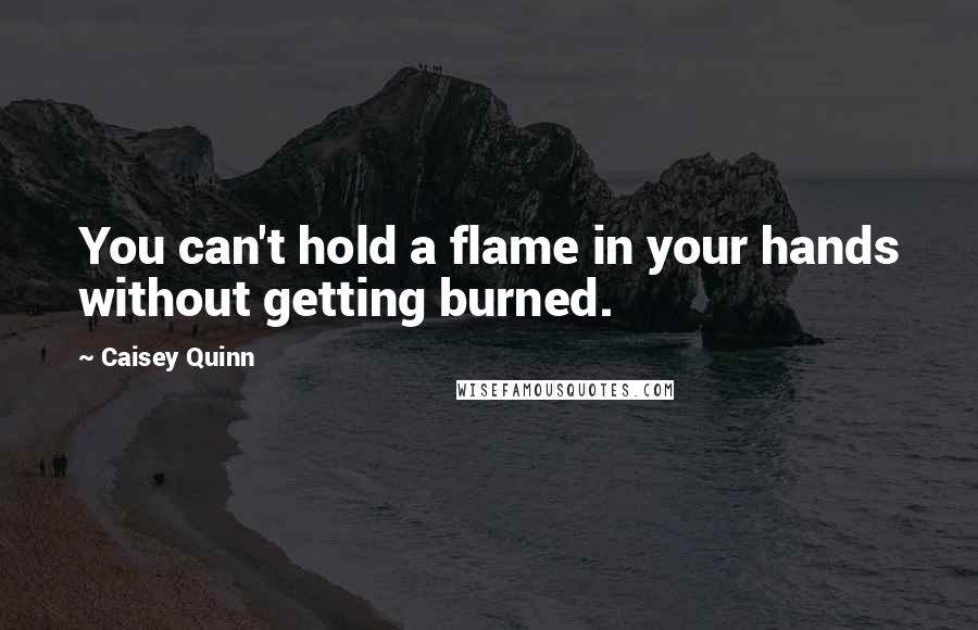 Caisey Quinn Quotes: You can't hold a flame in your hands without getting burned.