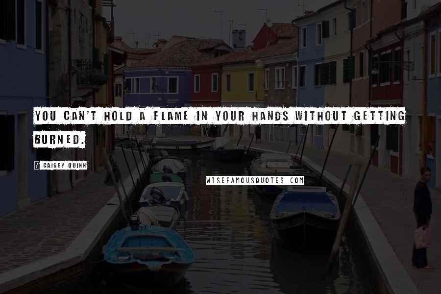 Caisey Quinn Quotes: You can't hold a flame in your hands without getting burned.