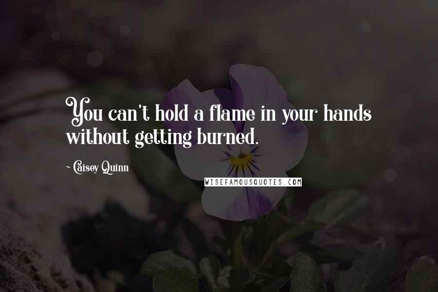 Caisey Quinn Quotes: You can't hold a flame in your hands without getting burned.