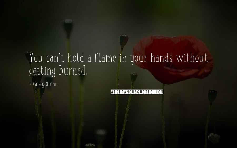 Caisey Quinn Quotes: You can't hold a flame in your hands without getting burned.