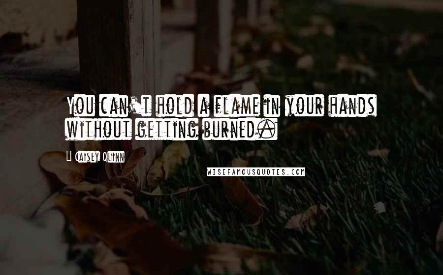 Caisey Quinn Quotes: You can't hold a flame in your hands without getting burned.